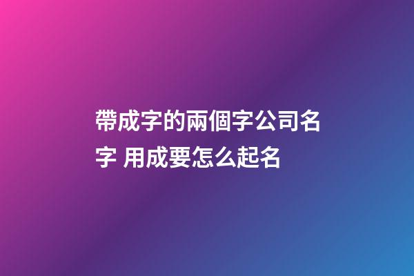 帶成字的兩個字公司名字 用成要怎么起名-第1張-公司起名-玄機派